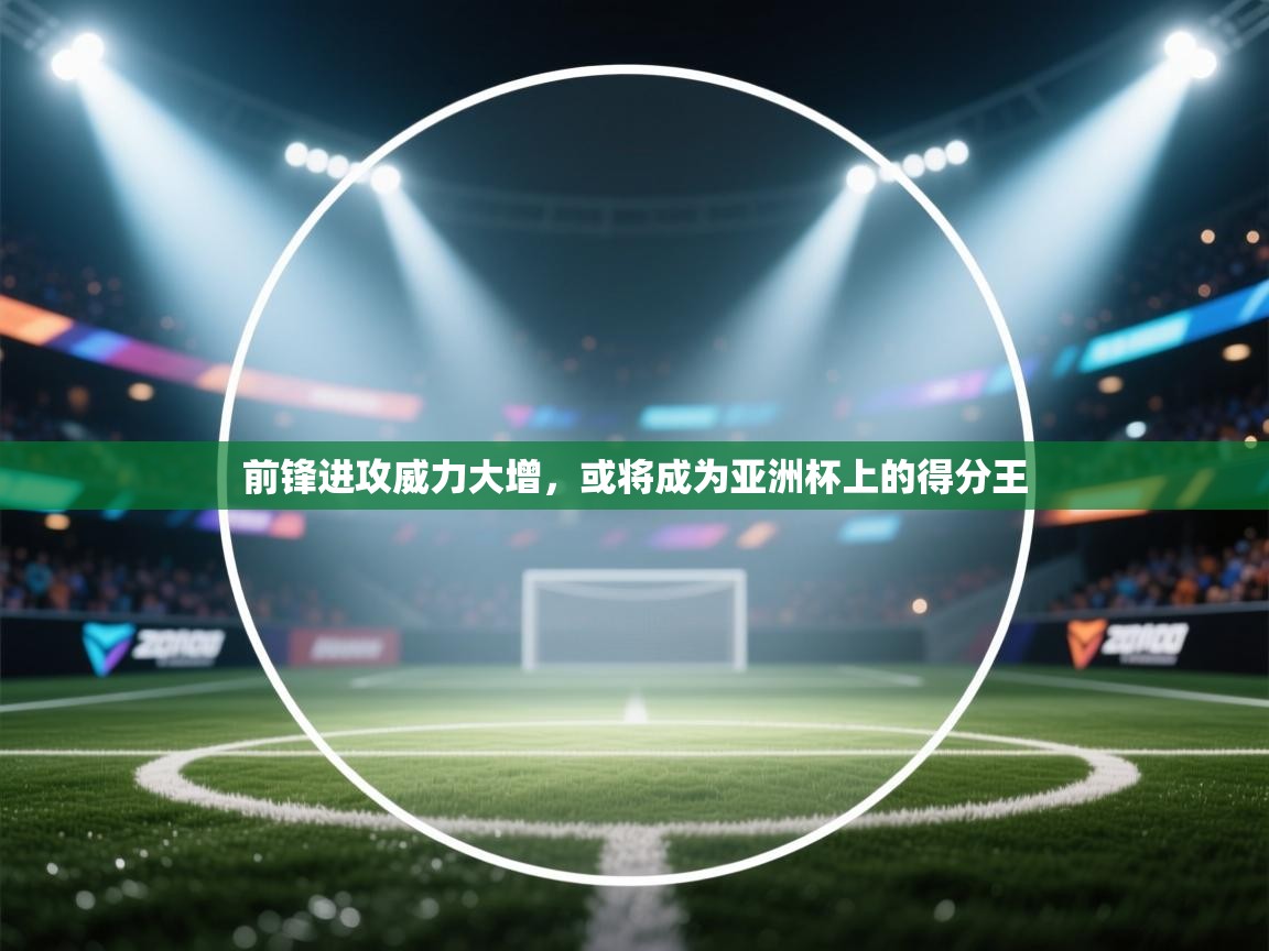 前锋进攻威力大增，或将成为亚洲杯上的得分王