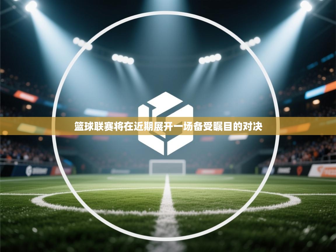 篮球联赛将在近期展开一场备受瞩目的对决