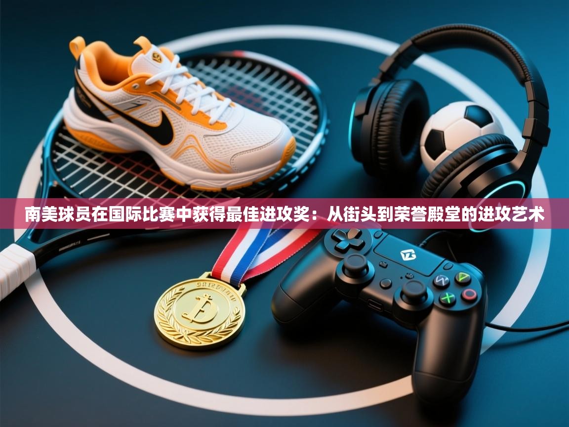 南美球员在国际比赛中获得最佳进攻奖：从街头到荣誉殿堂的进攻艺术