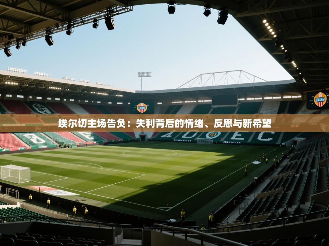 埃尔切主场告负:失利背后的情绪、反思与新希望 第1张