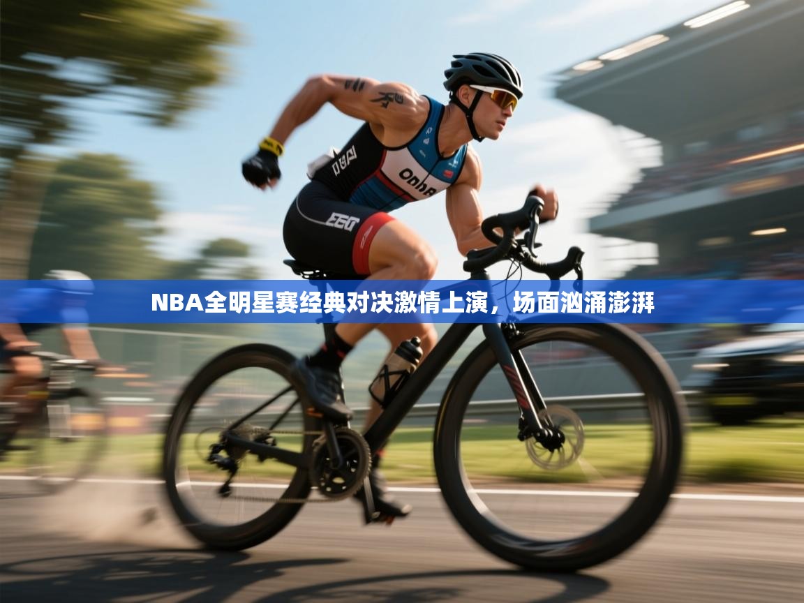 NBA全明星赛经典对决激情上演，场面汹涌澎湃