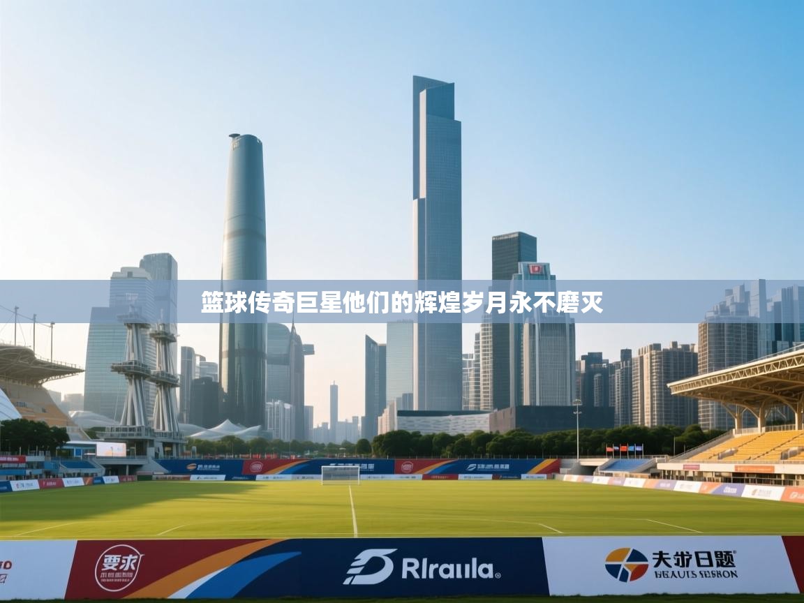 篮球传奇巨星他们的辉煌岁月永不磨灭