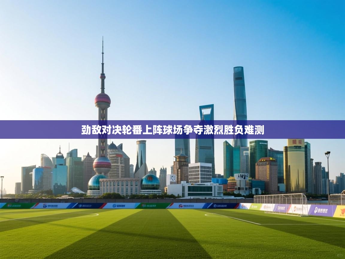 劲敌对决轮番上阵球场争夺激烈胜负难测