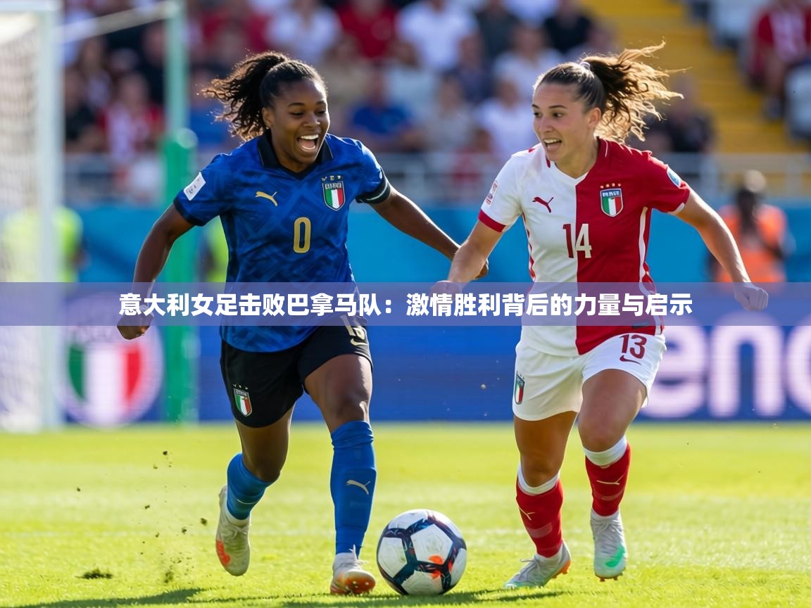意大利女足击败巴拿马队：激情胜利背后的力量与启示